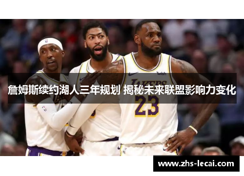 詹姆斯续约湖人三年规划 揭秘未来联盟影响力变化