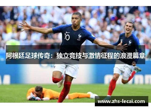 阿根廷足球传奇：独立竞技与激情征程的浪漫篇章