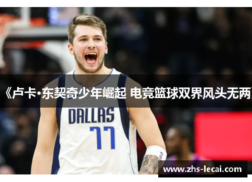 《卢卡·东契奇少年崛起 电竞篮球双界风头无两》