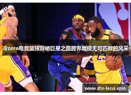冷zera电竞篮球双栖巨星之路跨界展现无可匹敌的风采