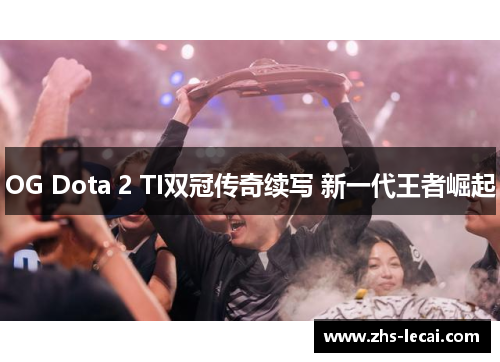 OG Dota 2 TI双冠传奇续写 新一代王者崛起